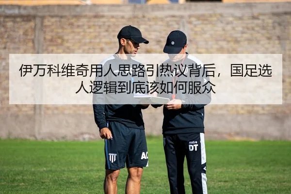 伊万科维奇用人思路引热议背后，国足选人逻辑到底该如何服众